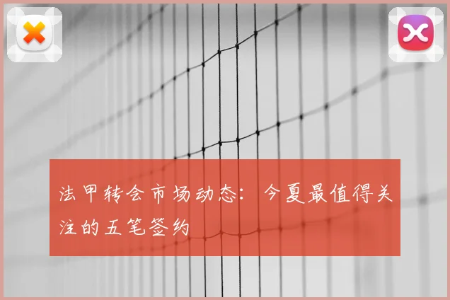 法甲转会市场动态：今夏最值得关注的五笔签约