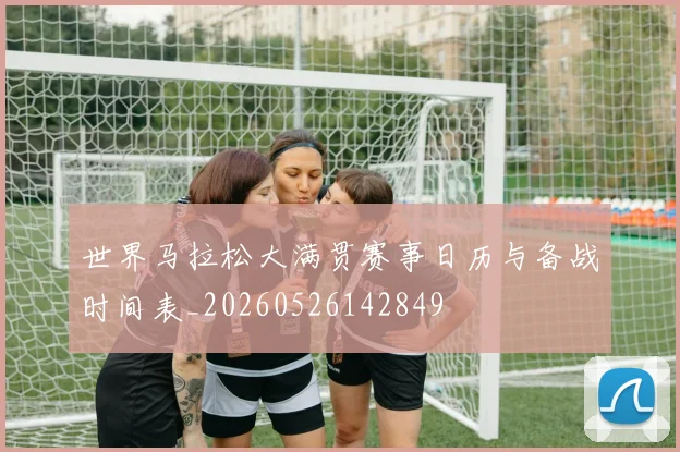 世界马拉松大满贯赛事日历与备战时间表_20260526142849