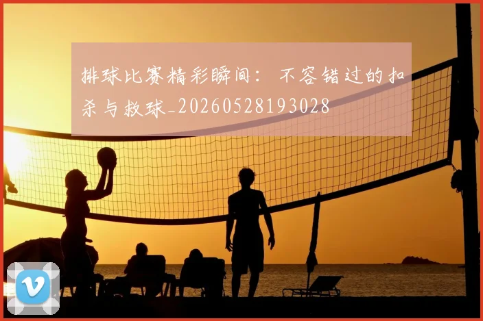 排球比赛精彩瞬间:不容错过的扣杀与救球_20260528193028