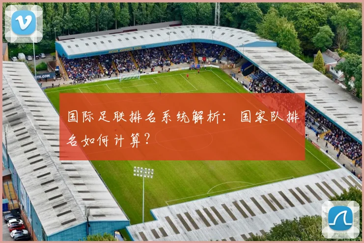 国际足联排名系统解析：国家队排名如何计算？