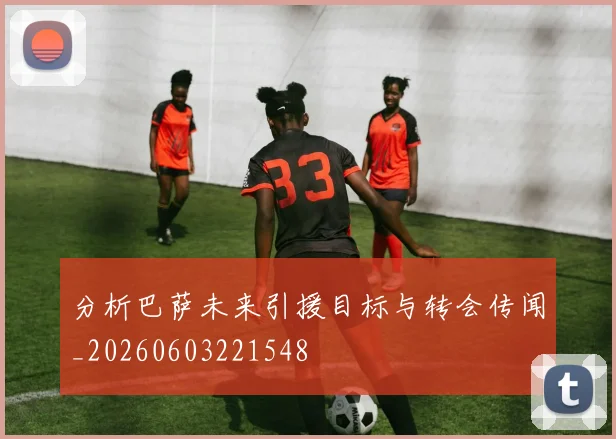 分析巴萨未来引援目标与转会传闻_20260603221548