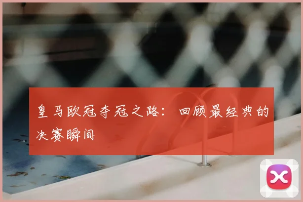 皇马欧冠夺冠之路:回顾最经典的决赛瞬间