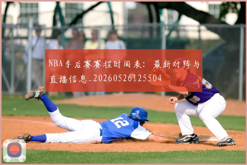 NBA季后赛赛程时间表：最新对阵与直播信息_20260526125504