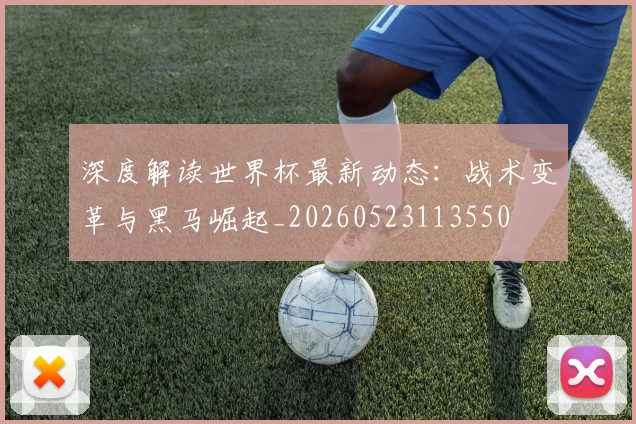 深度解读世界杯最新动态：战术变革与黑马崛起_20260523113550