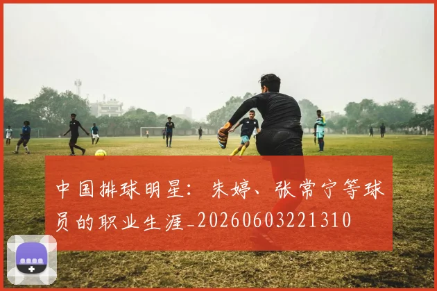 中国排球明星：朱婷、张常宁等球员的职业生涯_20260603221310