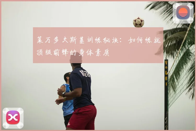 莱万多夫斯基训练秘诀：如何练就顶级前锋的身体素质