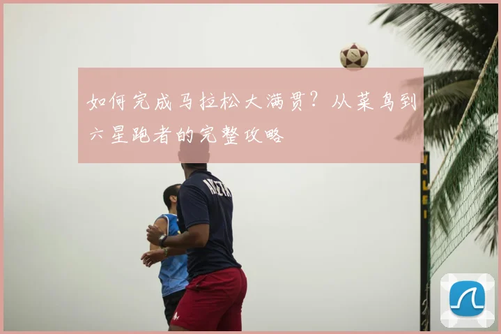 如何完成马拉松大满贯?从菜鸟到六星跑者的完整攻略