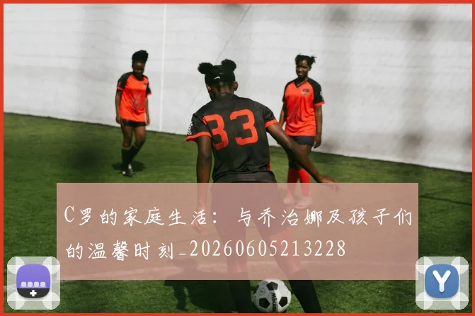 C罗的家庭生活：与乔治娜及孩子们的温馨时刻_20260605213228