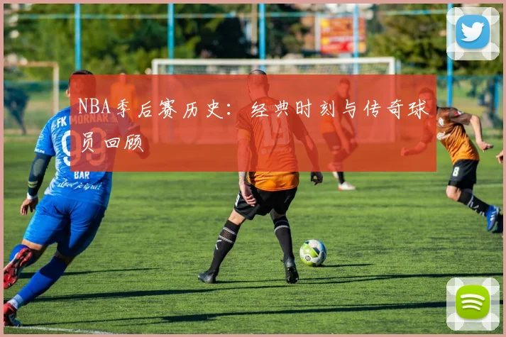 NBA季后赛历史:经典时刻与传奇球员回顾