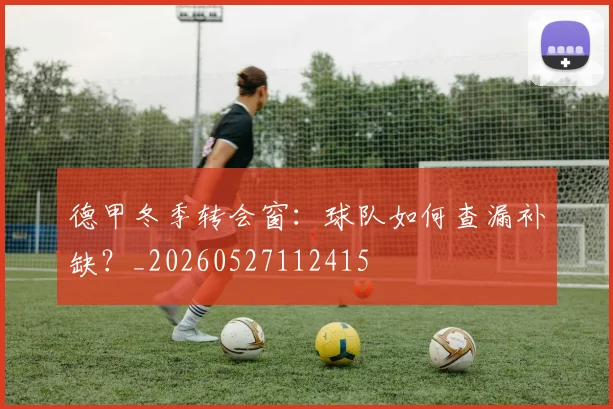 德甲冬季转会窗：球队如何查漏补缺？_20260527112415