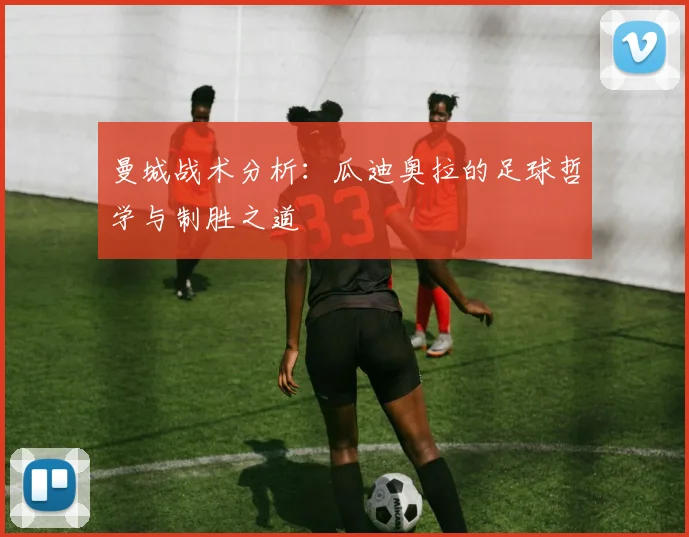 曼城战术分析：瓜迪奥拉的足球哲学与制胜之道