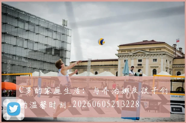 C罗的家庭生活：与乔治娜及孩子们的温馨时刻_20260605213228