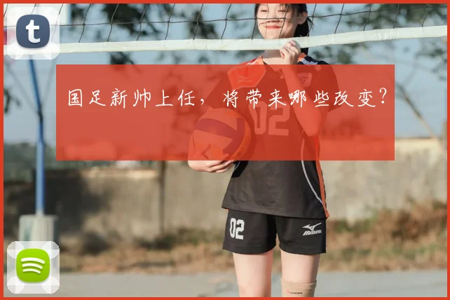 国足新帅上任，将带来哪些改变？