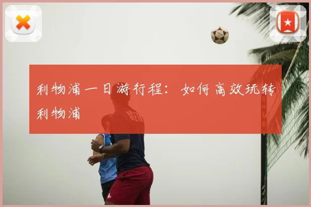 利物浦一日游行程：如何高效玩转利物浦